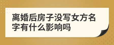 離婚后房子沒寫女方名字有什么影響嗎