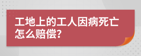 工地上的工人因病死亡怎么賠償？