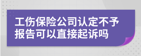 工傷保險(xiǎn)公司認(rèn)定不予報(bào)告可以直接起訴嗎