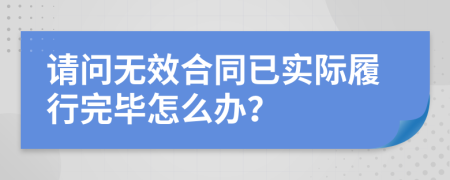 請(qǐng)問無效合同已實(shí)際履行完畢怎么辦？