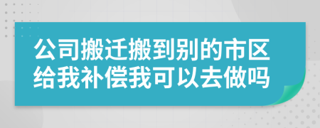 公司搬遷搬到別的市區(qū)給我補(bǔ)償我可以去做嗎