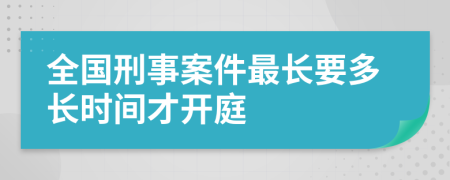 全國刑事案件最長要多長時間才開庭
