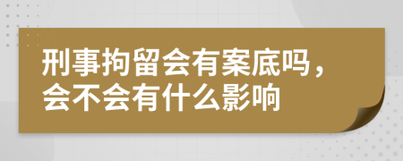 刑事拘留會有案底嗎，會不會有什么影響