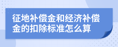 征地補(bǔ)償金和經(jīng)濟(jì)補(bǔ)償金的扣除標(biāo)準(zhǔn)怎么算