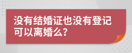 沒有結婚證也沒有登記可以離婚么？