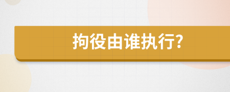拘役由誰執(zhí)行?