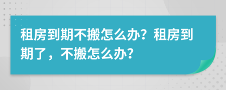 租房到期不搬怎么辦？租房到期了，不搬怎么辦？