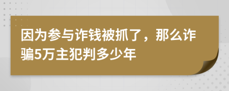 因為參與詐錢被抓了，那么詐騙5萬主犯判多少年