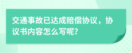 交通事故已達成賠償協(xié)議，協(xié)議書內容怎么寫呢？