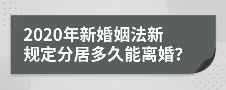 2020年新婚姻法新規(guī)定分居多久能離婚？