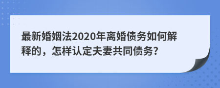 最新婚姻法2020年離婚債務(wù)如何解釋的，怎樣認(rèn)定夫妻共同債務(wù)？