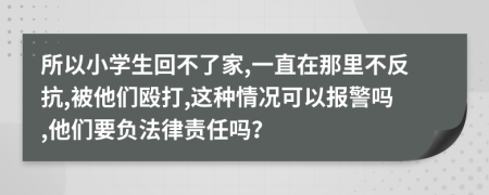 所以小學生回不了家,一直在那里不反抗,被他們毆打,這種情況可以報警嗎,他們要負法律責任嗎？