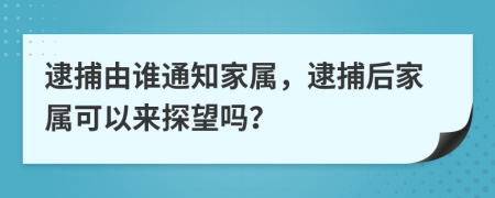 逮捕由誰(shuí)通知家屬，逮捕后家屬可以來(lái)探望嗎？
