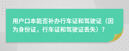 用戶口本能否補辦行車證和駕駛證（因為身份證，行車證和駕駛證丟失）?