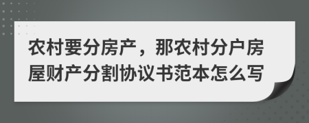 農(nóng)村要分房產(chǎn)，那農(nóng)村分戶(hù)房屋財(cái)產(chǎn)分割協(xié)議書(shū)范本怎么寫(xiě)
