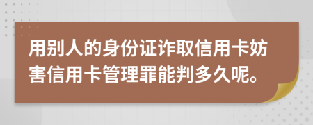 用別人的身份證詐取信用卡妨害信用卡管理罪能判多久呢。