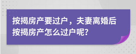 按揭房產(chǎn)要過戶，夫妻離婚后按揭房產(chǎn)怎么過戶呢？