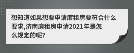 想知道如果想要申請廉租房要符合什么要求,濟南廉租房申請2021年是怎么規(guī)定的呢？