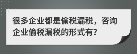 很多企業(yè)都是偷稅漏稅，咨詢企業(yè)偷稅漏稅的形式有？