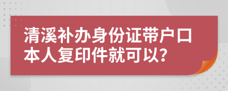 清溪補辦身份證帶戶口本人復(fù)印件就可以？