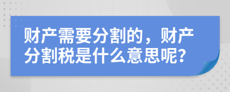財產(chǎn)需要分割的，財產(chǎn)分割稅是什么意思呢？