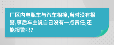 廠區(qū)內電瓶車與汽車相撞,當時沒有報警,事后車主說自己沒有一點責任,還能報警嗎？