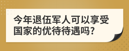 今年退伍軍人可以享受國家的優(yōu)待待遇嗎?