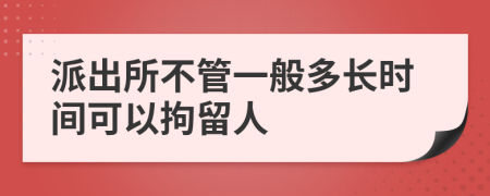 派出所不管一般多長時間可以拘留人