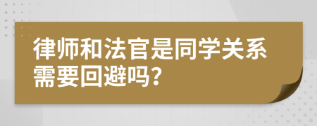 律師和法官是同學(xué)關(guān)系需要回避嗎？