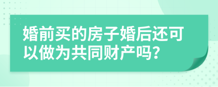 婚前買的房子婚后還可以做為共同財產(chǎn)嗎？