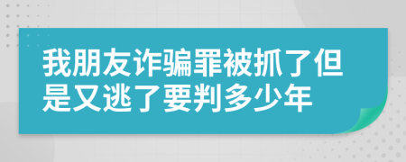 我朋友詐騙罪被抓了但是又逃了要判多少年