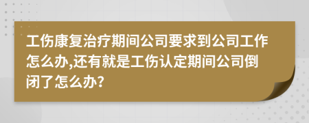 工傷康復(fù)治療期間公司要求到公司工作怎么辦,還有就是工傷認(rèn)定期間公司倒閉了怎么辦？