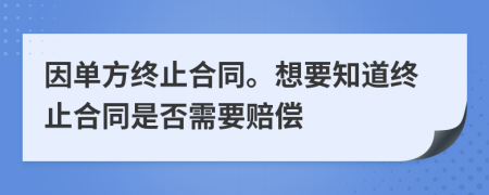 因單方終止合同。想要知道終止合同是否需要賠償