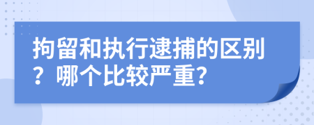 拘留和執(zhí)行逮捕的區(qū)別？哪個(gè)比較嚴(yán)重？