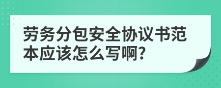 勞務(wù)分包安全協(xié)議書(shū)范本應(yīng)該怎么寫啊?