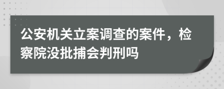 公安機關立案調(diào)查的案件，檢察院沒批捕會判刑嗎