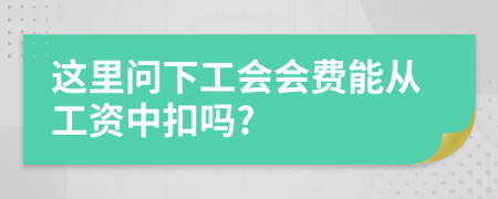這里問下工會會費(fèi)能從工資中扣嗎?