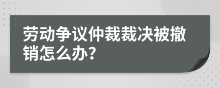 勞動爭議仲裁裁決被撤銷怎么辦？