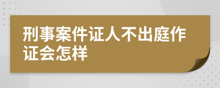 刑事案件證人不出庭作證會(huì)怎樣