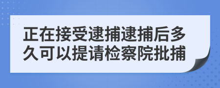 正在接受逮捕逮捕后多久可以提請檢察院批捕