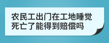 農(nóng)民工出門(mén)在工地睡覺(jué)死亡了能得到賠償嗎