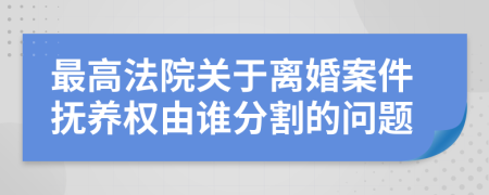 最高法院關(guān)于離婚案件撫養(yǎng)權(quán)由誰(shuí)分割的問(wèn)題