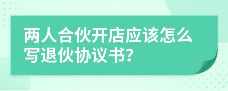 兩人合伙開店應(yīng)該怎么寫退伙協(xié)議書？
