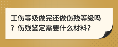 工傷等級做完還做傷殘等級嗎？傷殘鑒定需要什么材料？