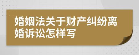 婚姻法關于財產(chǎn)糾紛離婚訴訟怎樣寫