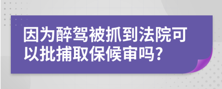 因為醉駕被抓到法院可以批捕取保候?qū)弳?