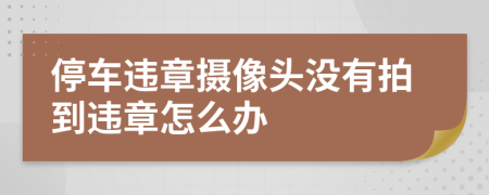 停車違章攝像頭沒有拍到違章怎么辦