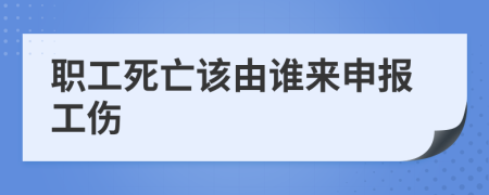 職工死亡該由誰(shuí)來(lái)申報(bào)工傷