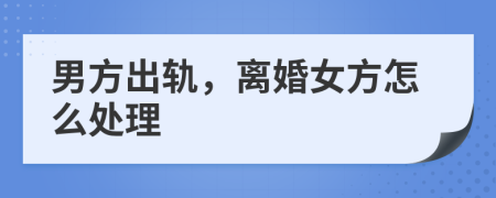 男方出軌，離婚女方怎么處理