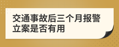 交通事故后三個(gè)月報(bào)警立案是否有用